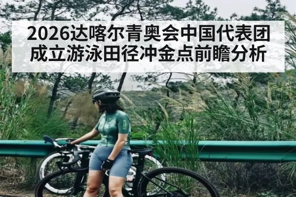 2026达喀尔青奥会中国代表团成立游泳田径冲金点前瞻分析